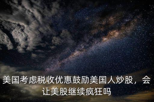 美國考慮稅收優(yōu)惠鼓勵(lì)美國人炒股，會(huì)讓美股繼續(xù)瘋狂嗎