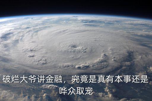 破爛大爺講金融，究竟是真有本事還是嘩眾取寵