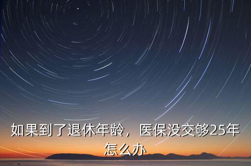 如果到了退休年齡，醫(yī)保沒(méi)交夠25年怎么辦
