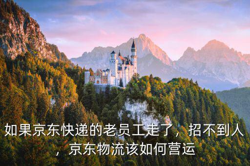 如果京東快遞的老員工走了，招不到人，京東物流該如何營運