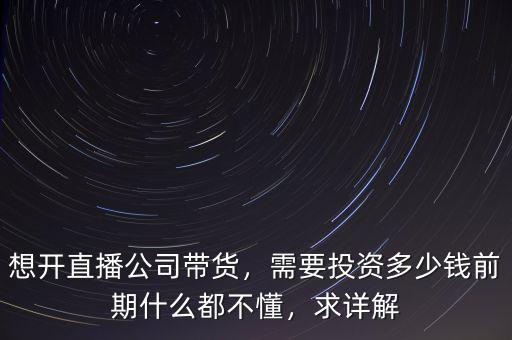 想開直播公司帶貨，需要投資多少錢前期什么都不懂，求詳解