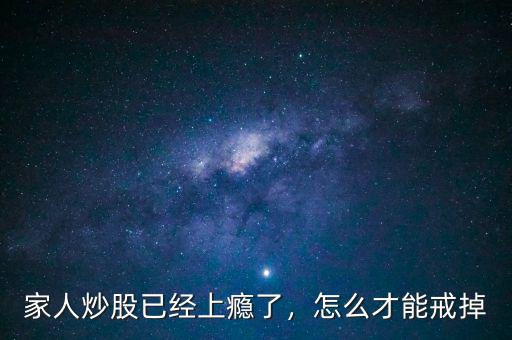 家人炒股已經(jīng)上癮了，怎么才能戒掉