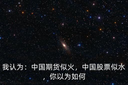 我認(rèn)為：中國(guó)期貨似火，中國(guó)股票似水，你以為如何