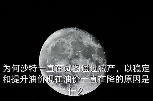 為何沙特一直在試圖通過減產(chǎn)，以穩(wěn)定和提升油價現(xiàn)在油價一直在降的原因是什么