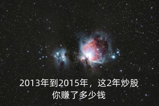 2013年到2015年，這2年炒股你賺了多少錢