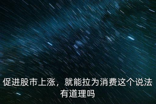 促進(jìn)股市上漲，就能拉為消費(fèi)這個(gè)說(shuō)法有道理嗎