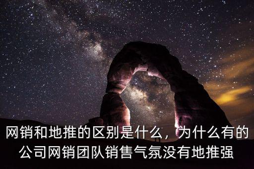 網(wǎng)銷和地推的區(qū)別是什么，為什么有的公司網(wǎng)銷團隊銷售氣氛沒有地推強