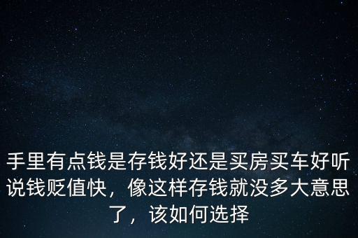 手里有點(diǎn)錢是存錢好還是買房買車好聽說錢貶值快，像這樣存錢就沒多大意思了，該如何選擇