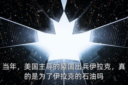 當(dāng)年，美國主導(dǎo)的盟國出兵伊拉克，真的是為了伊拉克的石油嗎