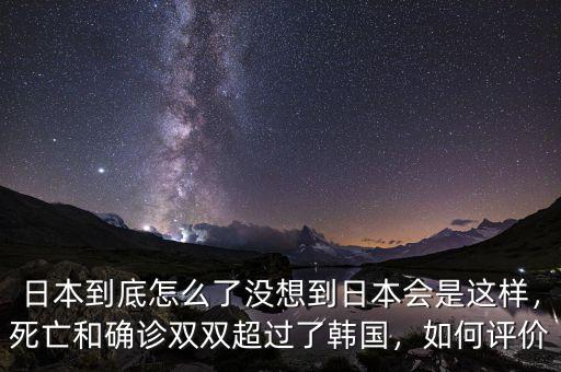 日本到底怎么了沒想到日本會是這樣，死亡和確診雙雙超過了韓國，如何評價