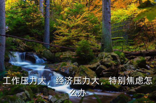 工作壓力大，經(jīng)濟壓力大，特別焦慮怎么辦