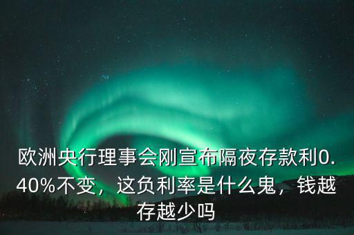 歐洲央行理事會(huì)剛宣布隔夜存款利0.40%不變，這負(fù)利率是什么鬼，錢越存越少嗎