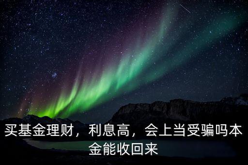 買基金理財，利息高，會上當(dāng)受騙嗎本金能收回來