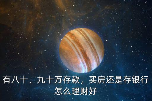 有八十、九十萬存款，買房還是存銀行怎么理財好