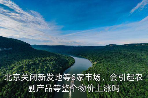 北京關閉新發(fā)地等6家市場，會引起農(nóng)副產(chǎn)品等整個物價上漲嗎