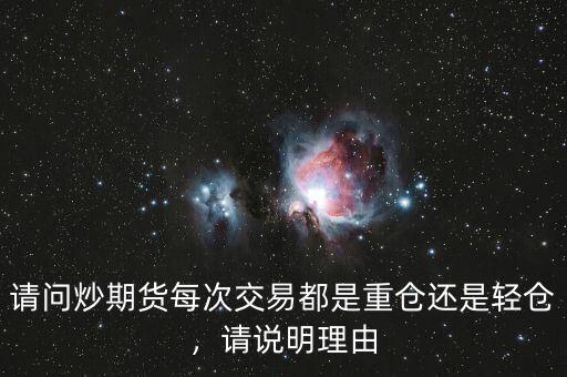 請(qǐng)問炒期貨每次交易都是重倉(cāng)還是輕倉(cāng)，請(qǐng)說明理由