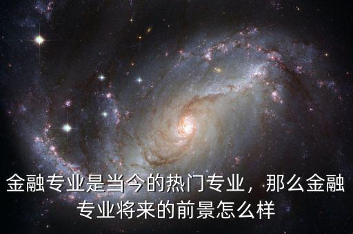 金融專業(yè)是當(dāng)今的熱門專業(yè)，那么金融專業(yè)將來的前景怎么樣