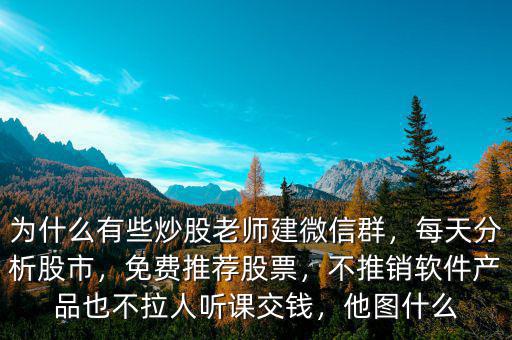 為什么有些炒股老師建微信群，每天分析股市，免費推薦股票，不推銷軟件產(chǎn)品也不拉人聽課交錢，他圖什么