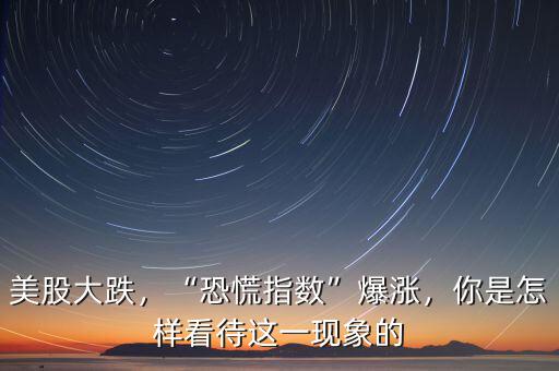 美股大跌，“恐慌指數(shù)”爆漲，你是怎樣看待這一現(xiàn)象的