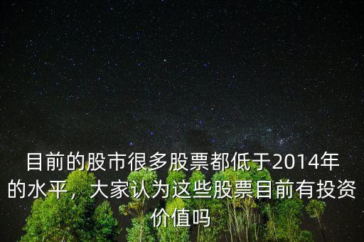 目前的股市很多股票都低于2014年的水平，大家認(rèn)為這些股票目前有投資價(jià)值嗎