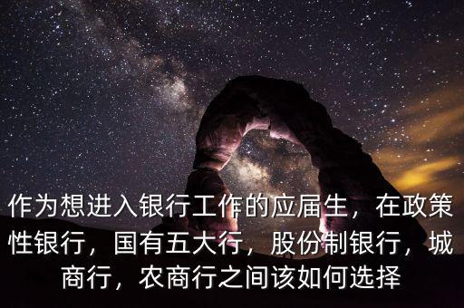 作為想進(jìn)入銀行工作的應(yīng)屆生，在政策性銀行，國有五大行，股份制銀行，城商行，農(nóng)商行之間該如何選擇