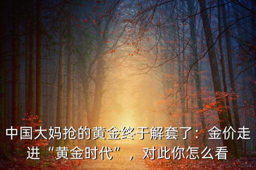 中國大媽搶的黃金終于解套了：金價走進“黃金時代”，對此你怎么看