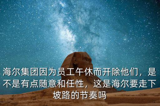 海爾集團(tuán)因?yàn)閱T工午休而開除他們，是不是有點(diǎn)隨意和任性，這是海爾要走下坡路的節(jié)奏嗎