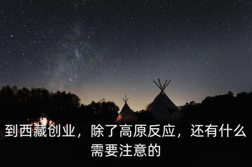 到西藏創(chuàng)業(yè)，除了高原反應(yīng)，還有什么需要注意的