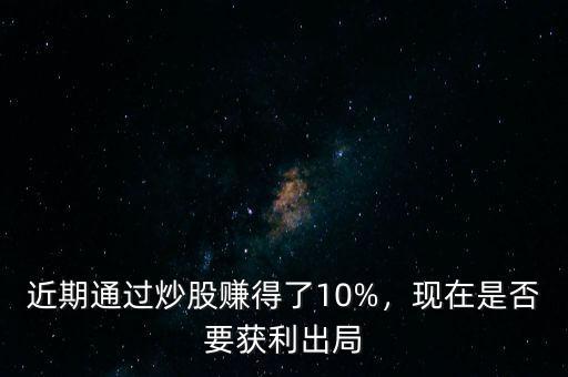 近期通過炒股賺得了10%，現(xiàn)在是否要獲利出局