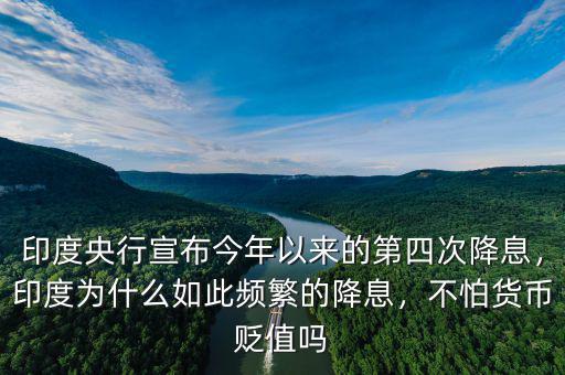 印度央行宣布今年以來的第四次降息，印度為什么如此頻繁的降息，不怕貨幣貶值嗎