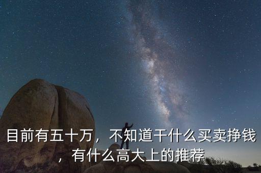 目前有五十萬，不知道干什么買賣掙錢，有什么高大上的推薦