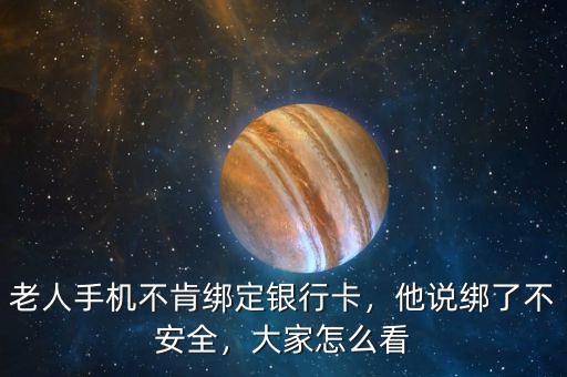 老人手機不肯綁定銀行卡，他說綁了不安全，大家怎么看