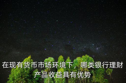在現(xiàn)有貨幣市場環(huán)境下，哪類銀行理財(cái)產(chǎn)品收益具有優(yōu)勢