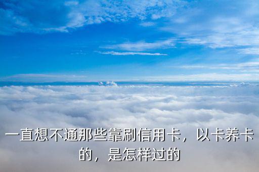 一直想不通那些靠刷信用卡，以卡養(yǎng)卡的，是怎樣過(guò)的