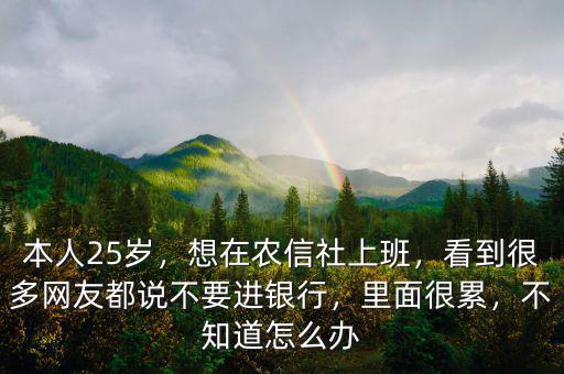本人25歲，想在農(nóng)信社上班，看到很多網(wǎng)友都說不要進(jìn)銀行，里面很累，不知道怎么辦