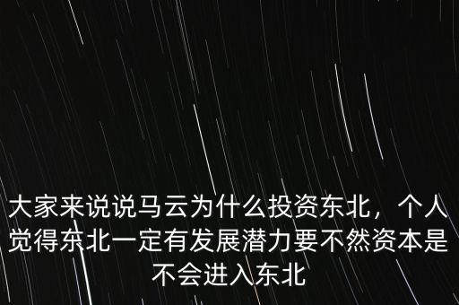 大家來說說馬云為什么投資東北，個人覺得東北一定有發(fā)展?jié)摿σ蝗毁Y本是不會進(jìn)入東北