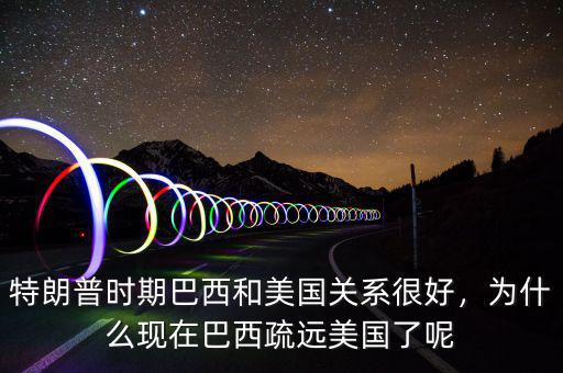 特朗普時(shí)期巴西和美國(guó)關(guān)系很好，為什么現(xiàn)在巴西疏遠(yuǎn)美國(guó)了呢