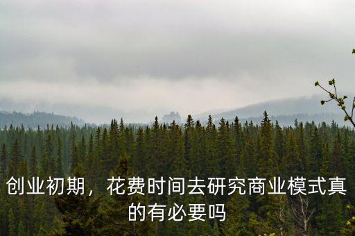 創(chuàng)業(yè)初期，花費(fèi)時(shí)間去研究商業(yè)模式真的有必要嗎