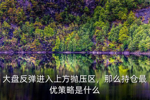 大盤反彈進(jìn)入上方拋壓區(qū)，那么持倉(cāng)最優(yōu)策略是什么