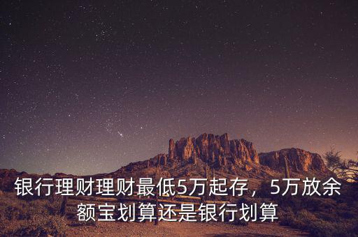 銀行理財理財最低5萬起存，5萬放余額寶劃算還是銀行劃算