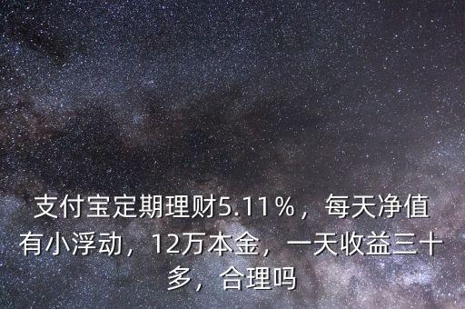 支付寶定期理財(cái)5.11％，每天凈值有小浮動(dòng)，12萬本金，一天收益三十多，合理嗎