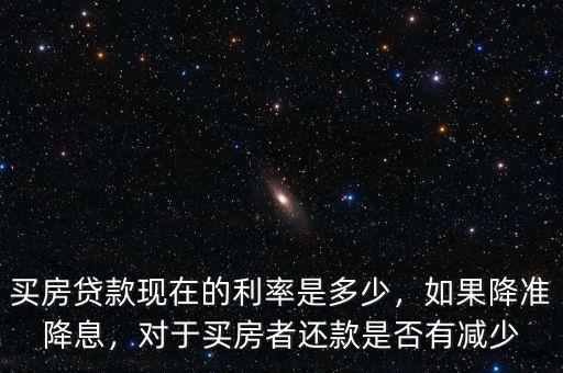 買房貸款現(xiàn)在的利率是多少，如果降準降息，對于買房者還款是否有減少