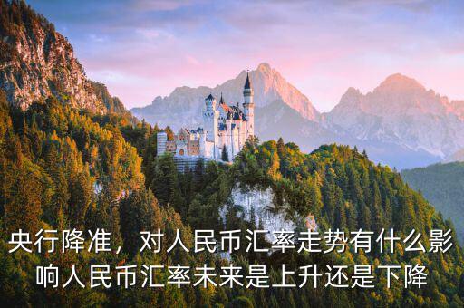 央行降準(zhǔn)，對(duì)人民幣匯率走勢(shì)有什么影響人民幣匯率未來(lái)是上升還是下降