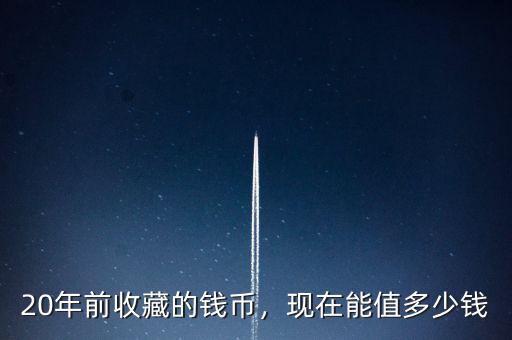 20年前收藏的錢幣，現(xiàn)在能值多少錢