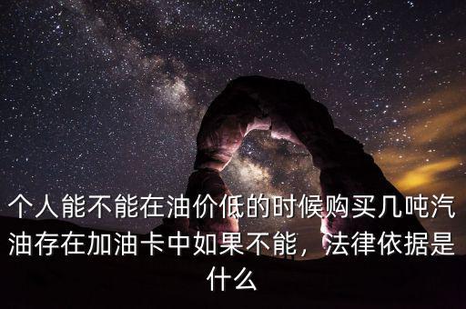 個(gè)人能不能在油價(jià)低的時(shí)候購買幾噸汽油存在加油卡中如果不能，法律依據(jù)是什么