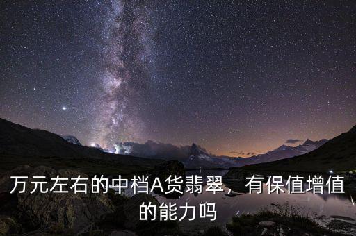 萬(wàn)元左右的中檔A貨翡翠，有保值增值的能力嗎