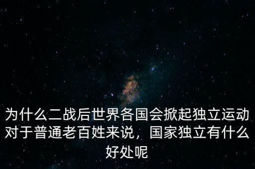 為什么二戰(zhàn)后世界各國(guó)會(huì)掀起獨(dú)立運(yùn)動(dòng)對(duì)于普通老百姓來(lái)說(shuō)，國(guó)家獨(dú)立有什么好處呢