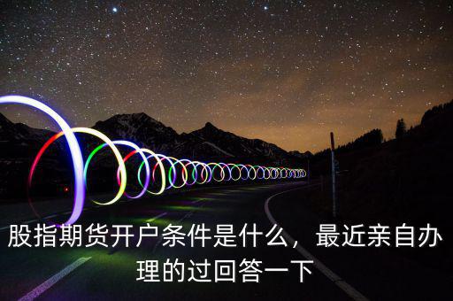 股指期貨開戶條件是什么，最近親自辦理的過回答一下