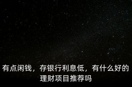 有點閑錢，存銀行利息低，有什么好的理財項目推薦嗎