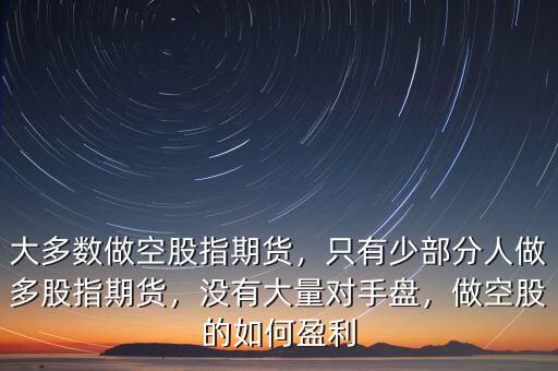 大多數(shù)做空股指期貨，只有少部分人做多股指期貨，沒有大量對手盤，做空股的如何盈利